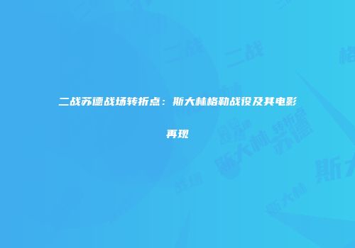 二战苏德战场转折点：斯大林格勒战役及其电影再现