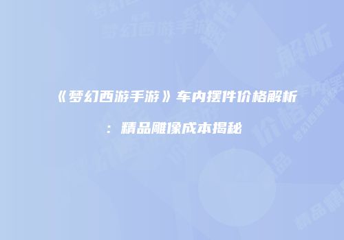 《梦幻西游手游》车内摆件价格解析：精品雕像成本揭秘