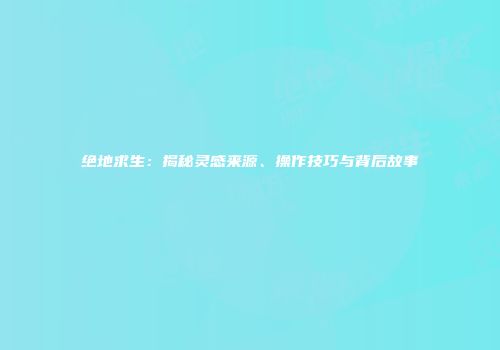 绝地求生：揭秘灵感来源、操作技巧与背后故事