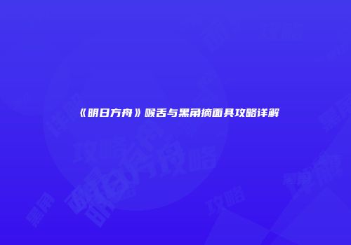 《明日方舟》喉舌与黑角摘面具攻略详解