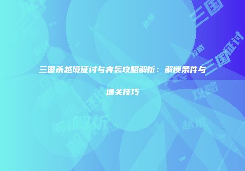 三国杀越境征讨与奔袭攻略解析：解锁条件与通关技巧