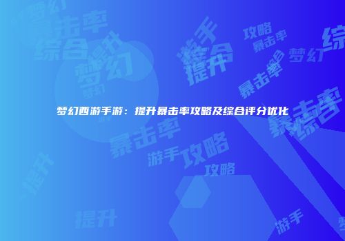 梦幻西游手游：提升暴击率攻略及综合评分优化