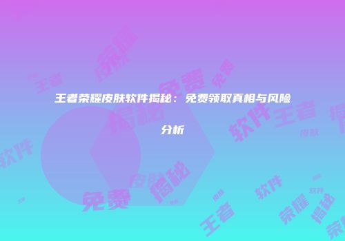 王者荣耀皮肤软件揭秘：免费领取真相与风险分析