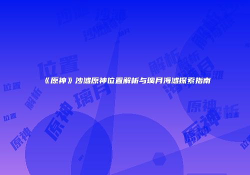 《原神》沙滩原神位置解析与璃月海滩探索指南