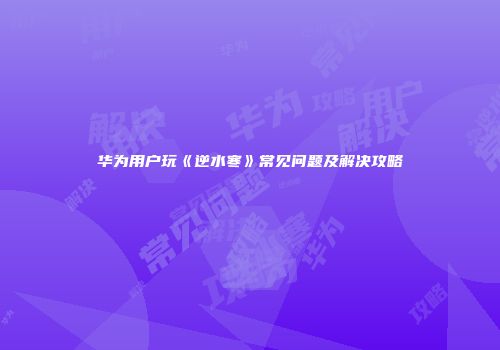 华为用户玩《逆水寒》常见问题及解决攻略