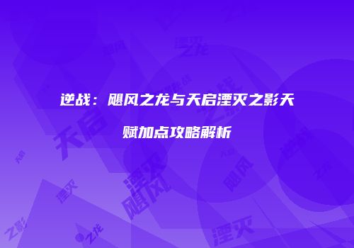 逆战：飓风之龙与天启湮灭之影天赋加点攻略解析