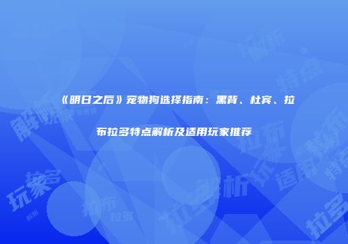 《明日之后》宠物狗选择指南：黑背、杜宾、拉布拉多特点解析及适用玩家推荐