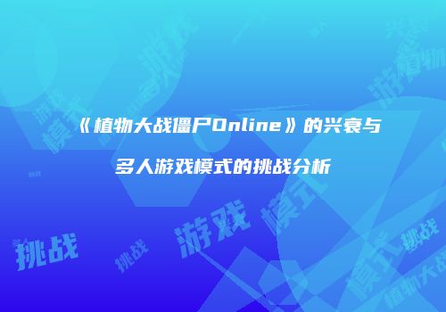 《植物大战僵尸Online》的兴衰与多人游戏模式的挑战分析