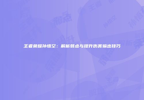 王者荣耀孙悟空：解析弱点与提升伤害输出技巧