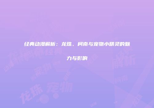 经典动漫解析：龙珠、柯南与宠物小精灵的魅力与影响