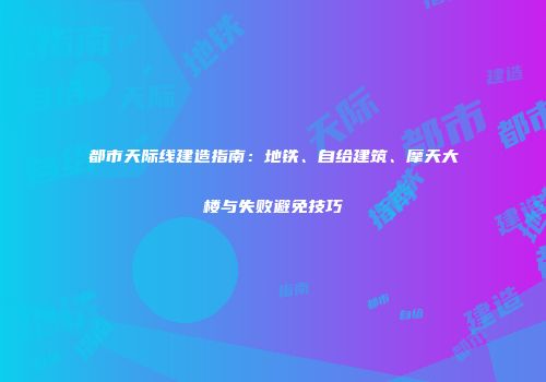 都市天际线建造指南：地铁、自给建筑、摩天大楼与失败避免技巧