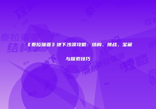 《泰拉瑞亚》地下沙漠攻略：结构、挑战、宝藏与探索技巧