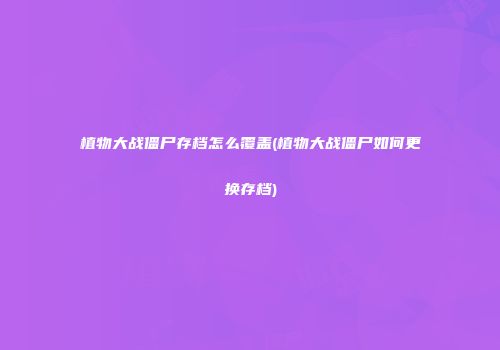 植物大战僵尸存档怎么覆盖(植物大战僵尸如何更换存档)
