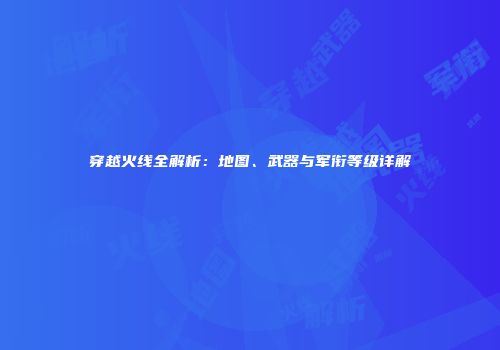 穿越火线全解析：地图、武器与军衔等级详解