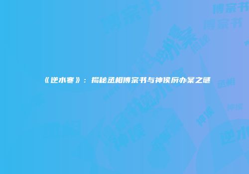 《逆水寒》：揭秘丞相傅宗书与神侯府办案之谜