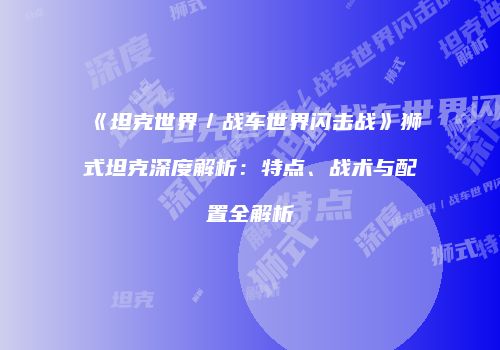 《坦克世界／战车世界闪击战》狮式坦克深度解析：特点、战术与配置全解析
