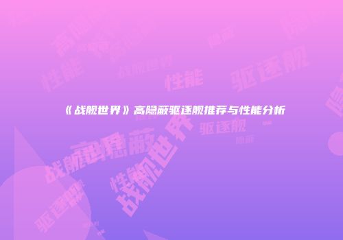 《战舰世界》高隐蔽驱逐舰推荐与性能分析