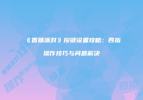 《香肠派对》按键设置攻略：四指操作技巧与问题解决