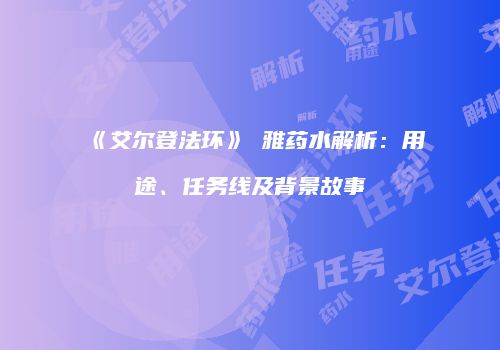 《艾尔登法环》菈雅药水解析：用途、任务线及背景故事