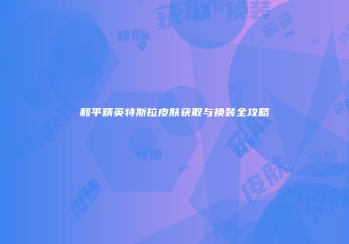 和平精英特斯拉皮肤获取与换装全攻略
