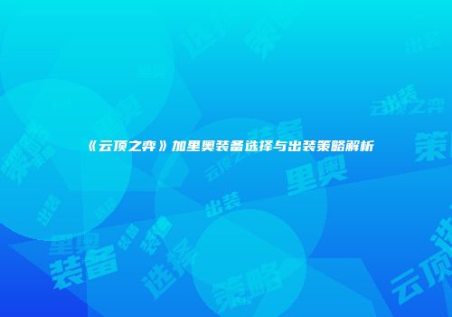 《云顶之弈》加里奥装备选择与出装策略解析