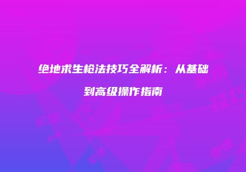 绝地求生枪法技巧全解析：从基础到高级操作指南