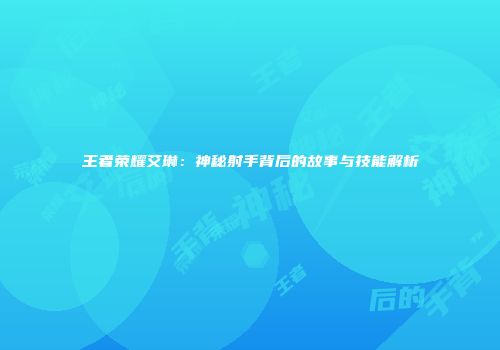 王者荣耀艾琳：神秘射手背后的故事与技能解析