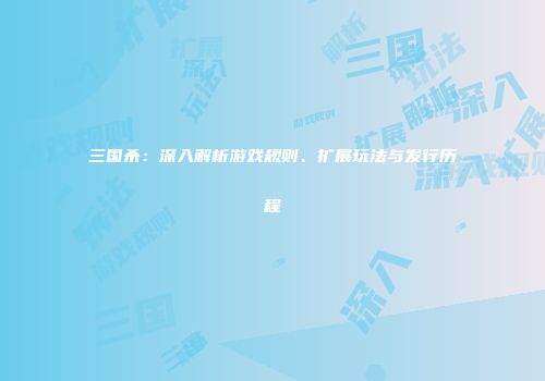 三国杀：深入解析游戏规则、扩展玩法与发行历程
