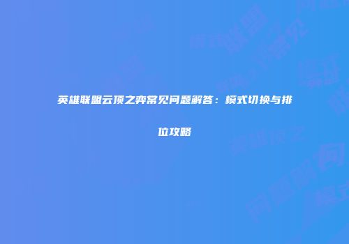 英雄联盟云顶之弈常见问题解答：模式切换与排位攻略
