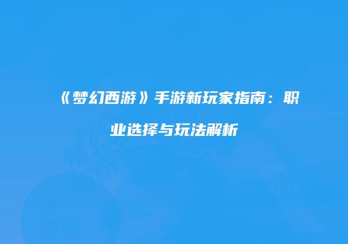 《梦幻西游》手游新玩家指南：职业选择与玩法解析
