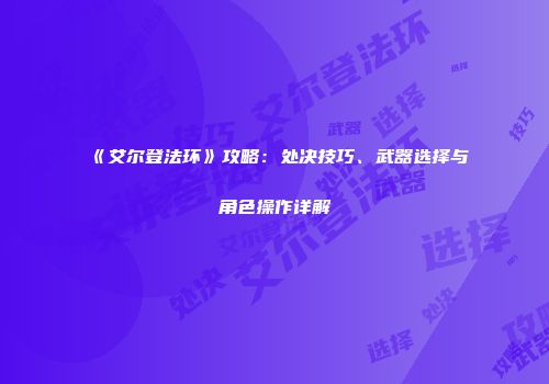 《艾尔登法环》攻略：处决技巧、武器选择与角色操作详解