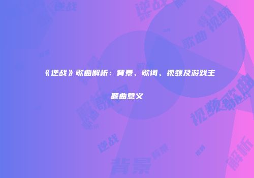 《逆战》歌曲解析：背景、歌词、视频及游戏主题曲意义