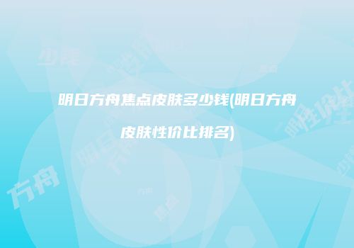 明日方舟焦点皮肤多少钱(明日方舟皮肤性价比排名)