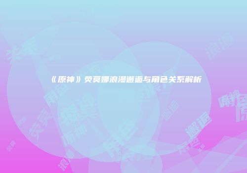《原神》荧莫娜浪漫邂逅与角色关系解析
