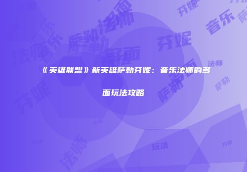 《英雄联盟》新英雄萨勒芬妮：音乐法师的多面玩法攻略