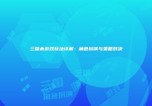 三国杀游戏玩法详解：角色扮演与策略对决