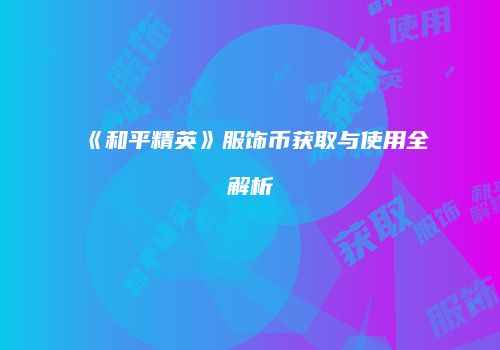 《和平精英》服饰币获取与使用全解析