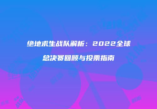 绝地求生战队解析：2022全球总决赛回顾与投票指南
