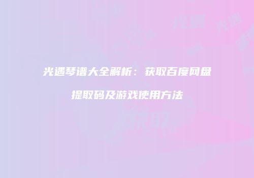 光遇琴谱大全解析：获取百度网盘提取码及游戏使用方法