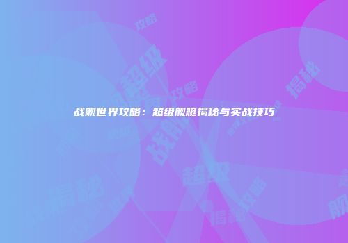 战舰世界攻略：超级舰艇揭秘与实战技巧