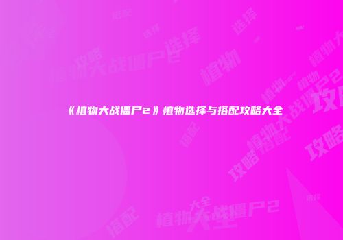 《植物大战僵尸2》植物选择与搭配攻略大全