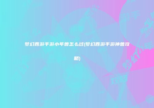 梦幻西游手游小年兽怎么过(梦幻西游手游神兽攻略)