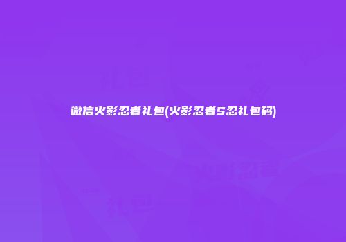 微信火影忍者礼包(火影忍者S忍礼包码)