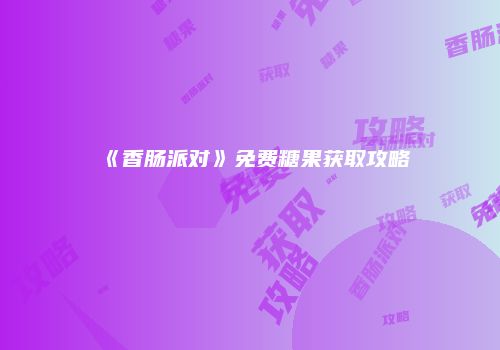 《香肠派对》免费糖果获取攻略
