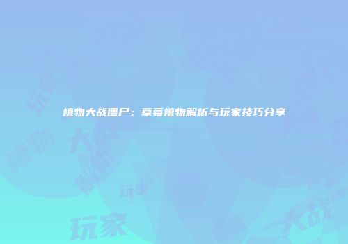 植物大战僵尸：草莓植物解析与玩家技巧分享