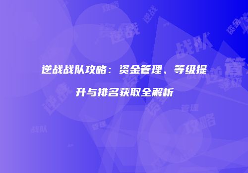 逆战战队攻略：资金管理、等级提升与排名获取全解析