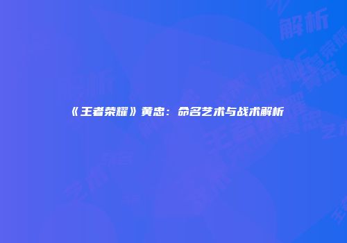 《王者荣耀》黄忠：命名艺术与战术解析