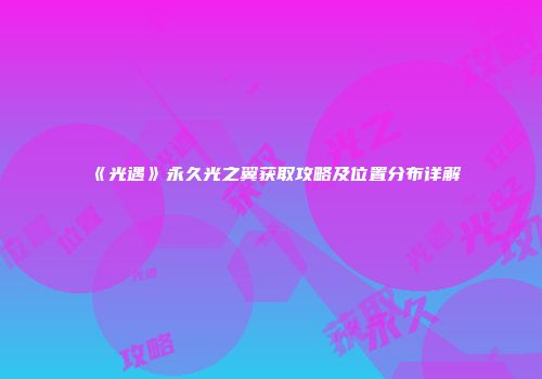《光遇》永久光之翼获取攻略及位置分布详解