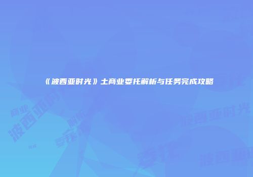 《波西亚时光》土商业委托解析与任务完成攻略