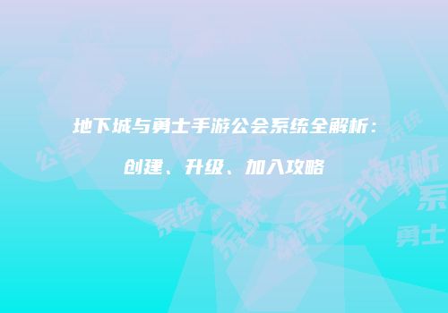 地下城与勇士手游公会系统全解析：创建、升级、加入攻略